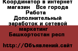 Координатор в интернет-магазин - Все города Работа » Дополнительный заработок и сетевой маркетинг   . Башкортостан респ.